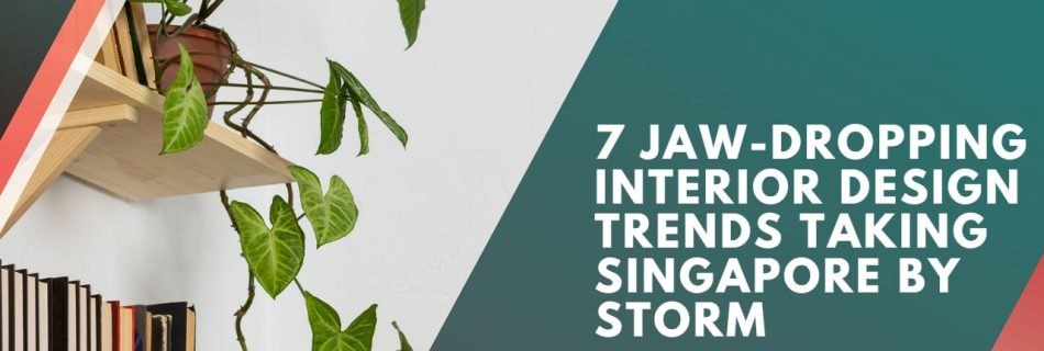 7 Jaw-Dropping Interior Design Trends Taking Singapore by Storm
