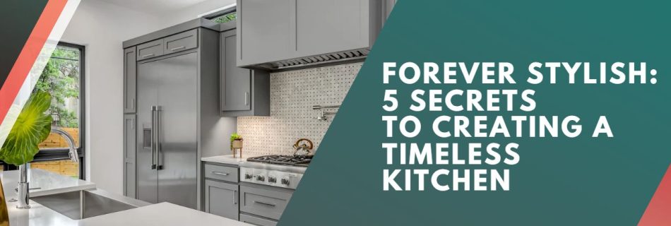 Forever Stylish: 5 Secrets to Creating a Timeless Kitchen