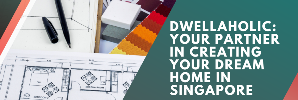 Dwellaholic: Your Partner in Creating Your Dream Home in Singapore